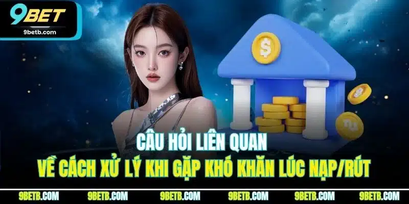 Câu hỏi liên quan về cách xử lý khi gặp khó khăn lúc nạp/rút